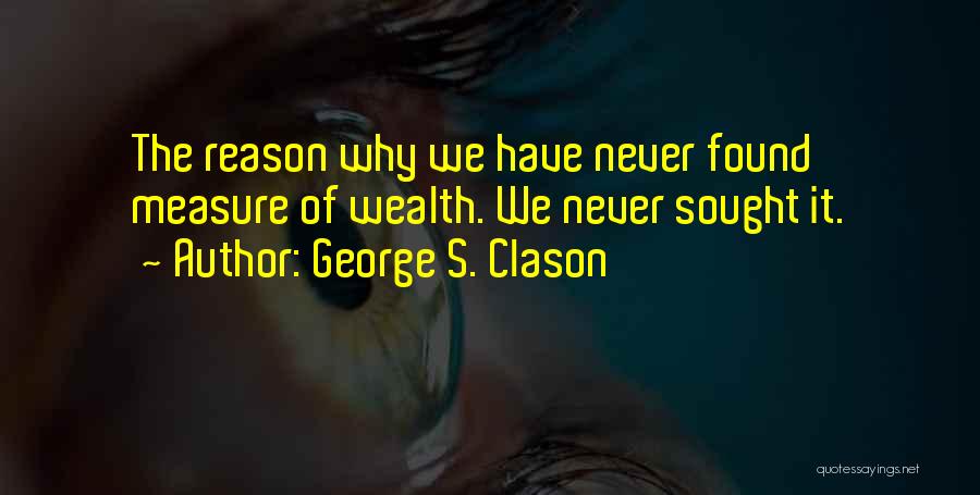 George S. Clason Quotes: The Reason Why We Have Never Found Measure Of Wealth. We Never Sought It.