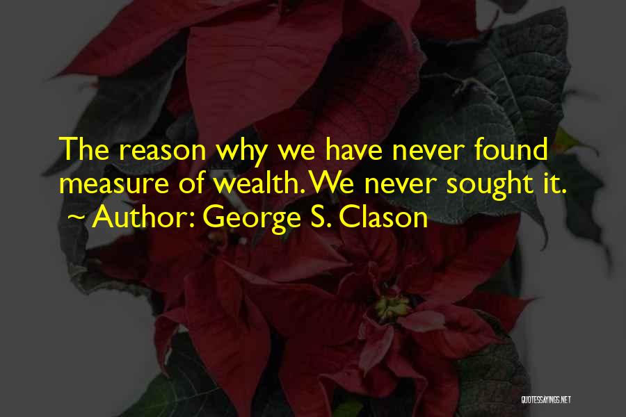 George S. Clason Quotes: The Reason Why We Have Never Found Measure Of Wealth. We Never Sought It.