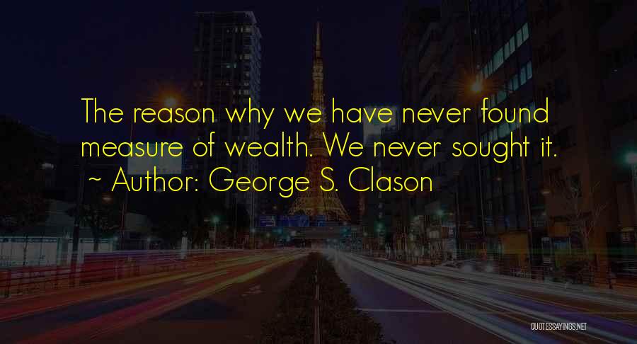 George S. Clason Quotes: The Reason Why We Have Never Found Measure Of Wealth. We Never Sought It.