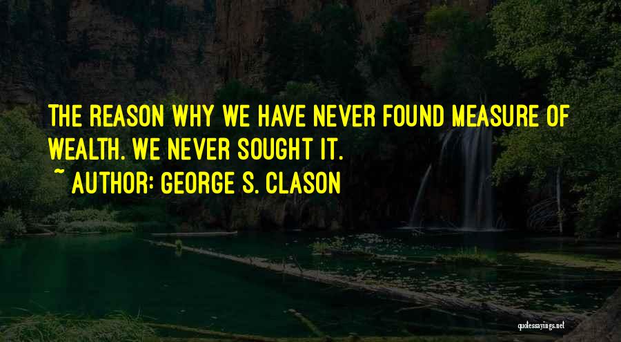 George S. Clason Quotes: The Reason Why We Have Never Found Measure Of Wealth. We Never Sought It.