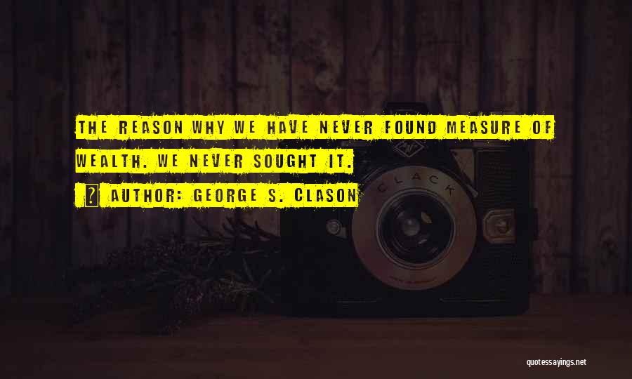 George S. Clason Quotes: The Reason Why We Have Never Found Measure Of Wealth. We Never Sought It.