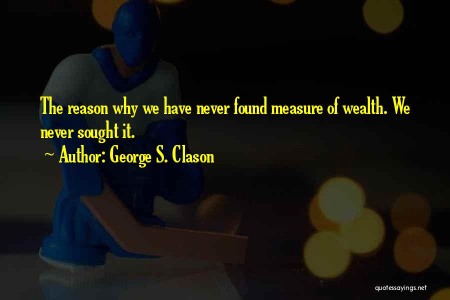 George S. Clason Quotes: The Reason Why We Have Never Found Measure Of Wealth. We Never Sought It.
