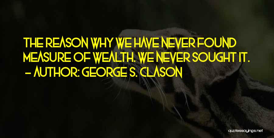 George S. Clason Quotes: The Reason Why We Have Never Found Measure Of Wealth. We Never Sought It.