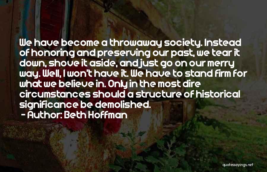 Beth Hoffman Quotes: We Have Become A Throwaway Society. Instead Of Honoring And Preserving Our Past, We Tear It Down, Shove It Aside,