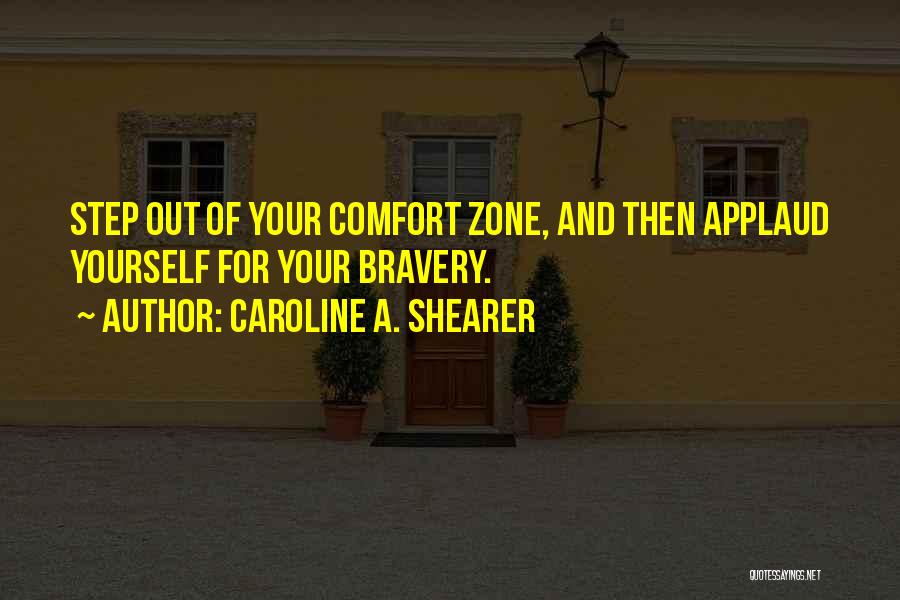 Caroline A. Shearer Quotes: Step Out Of Your Comfort Zone, And Then Applaud Yourself For Your Bravery.