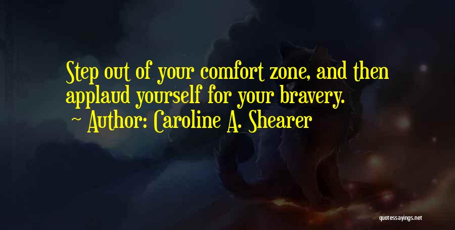 Caroline A. Shearer Quotes: Step Out Of Your Comfort Zone, And Then Applaud Yourself For Your Bravery.