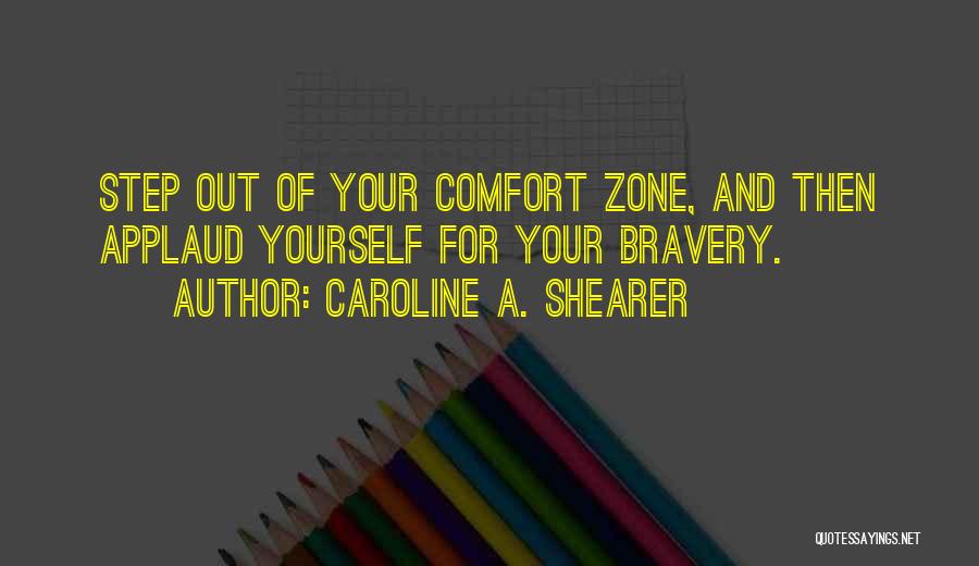 Caroline A. Shearer Quotes: Step Out Of Your Comfort Zone, And Then Applaud Yourself For Your Bravery.