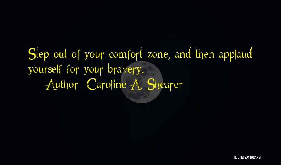 Caroline A. Shearer Quotes: Step Out Of Your Comfort Zone, And Then Applaud Yourself For Your Bravery.