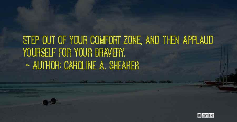 Caroline A. Shearer Quotes: Step Out Of Your Comfort Zone, And Then Applaud Yourself For Your Bravery.