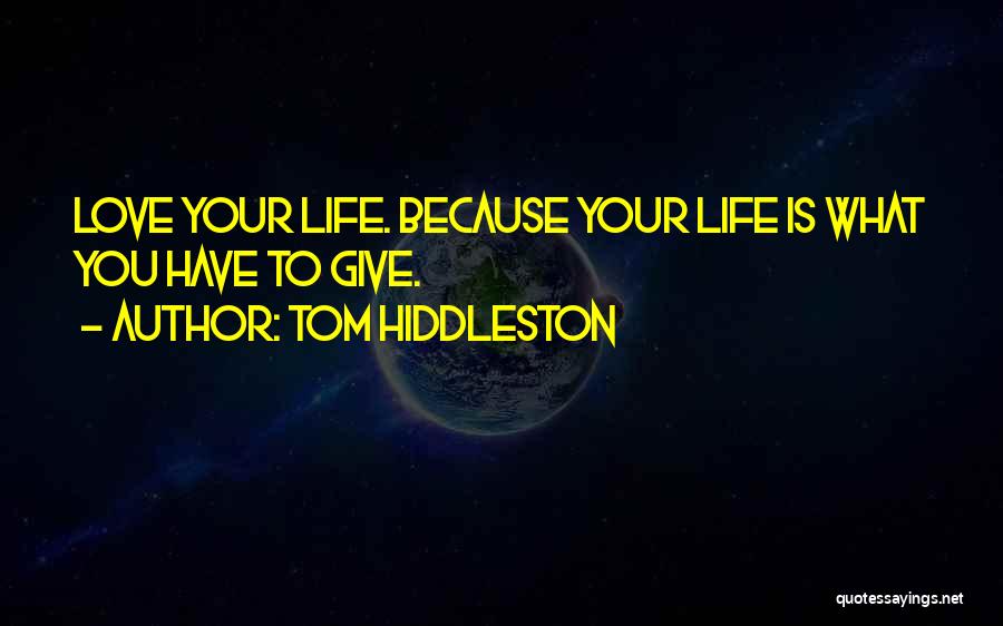 Tom Hiddleston Quotes: Love Your Life. Because Your Life Is What You Have To Give.