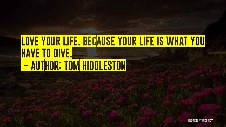 Tom Hiddleston Quotes: Love Your Life. Because Your Life Is What You Have To Give.