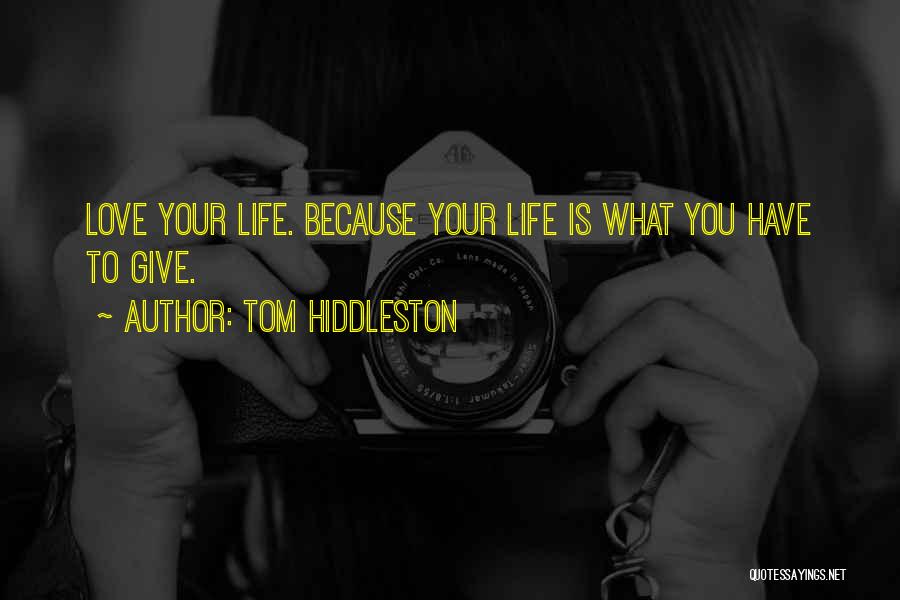 Tom Hiddleston Quotes: Love Your Life. Because Your Life Is What You Have To Give.