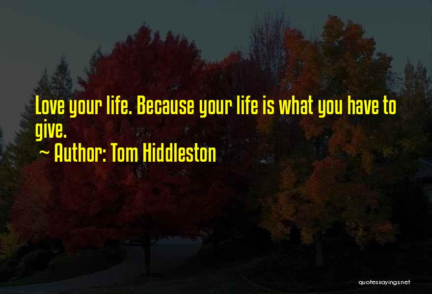 Tom Hiddleston Quotes: Love Your Life. Because Your Life Is What You Have To Give.