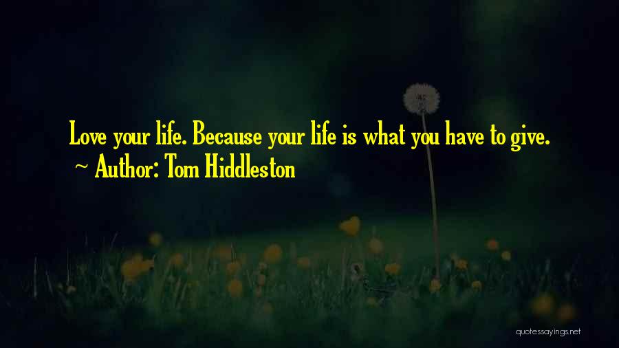 Tom Hiddleston Quotes: Love Your Life. Because Your Life Is What You Have To Give.