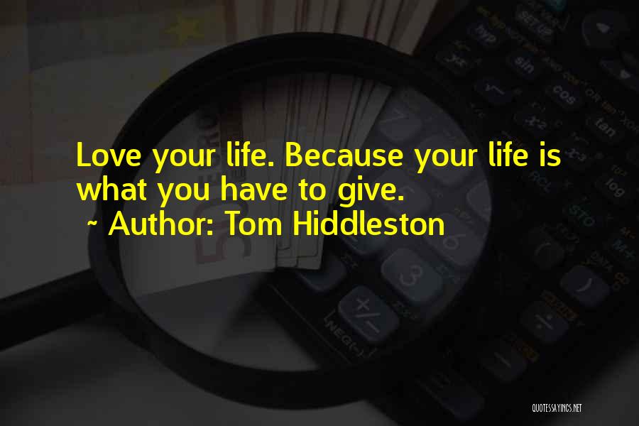 Tom Hiddleston Quotes: Love Your Life. Because Your Life Is What You Have To Give.