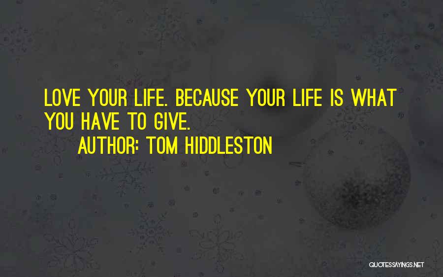 Tom Hiddleston Quotes: Love Your Life. Because Your Life Is What You Have To Give.