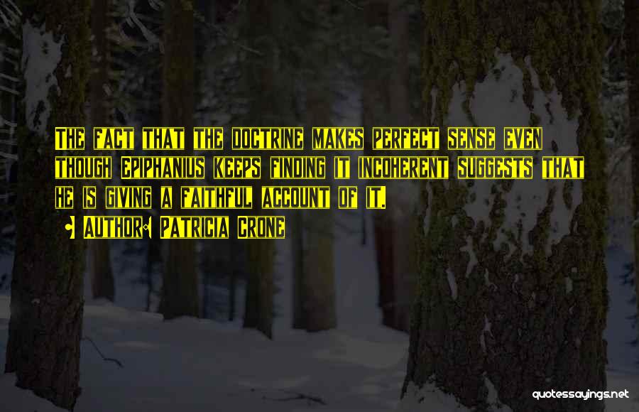 Patricia Crone Quotes: The Fact That The Doctrine Makes Perfect Sense Even Though Epiphanius Keeps Finding It Incoherent Suggests That He Is Giving