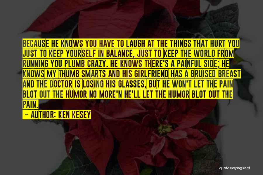 Ken Kesey Quotes: Because He Knows You Have To Laugh At The Things That Hurt You Just To Keep Yourself In Balance, Just