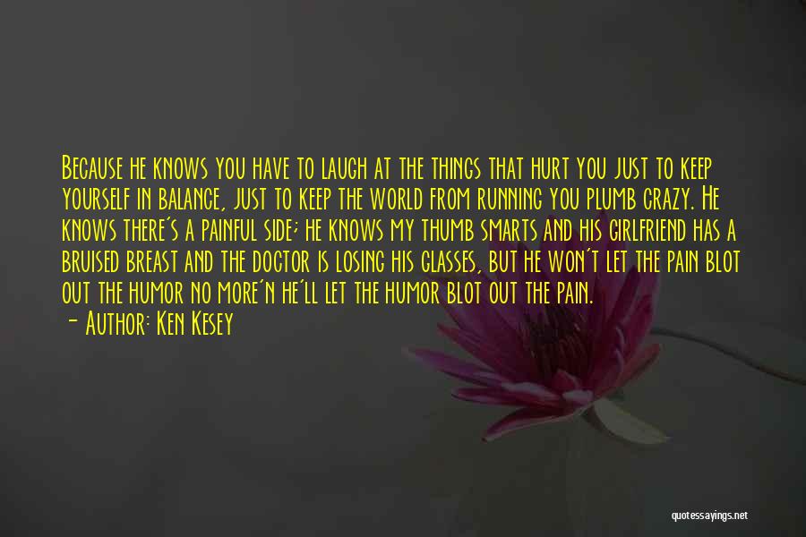 Ken Kesey Quotes: Because He Knows You Have To Laugh At The Things That Hurt You Just To Keep Yourself In Balance, Just