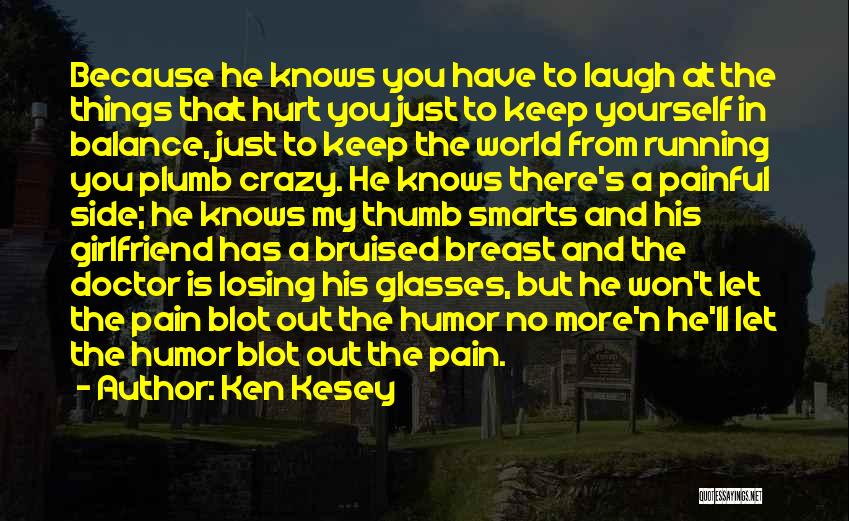 Ken Kesey Quotes: Because He Knows You Have To Laugh At The Things That Hurt You Just To Keep Yourself In Balance, Just