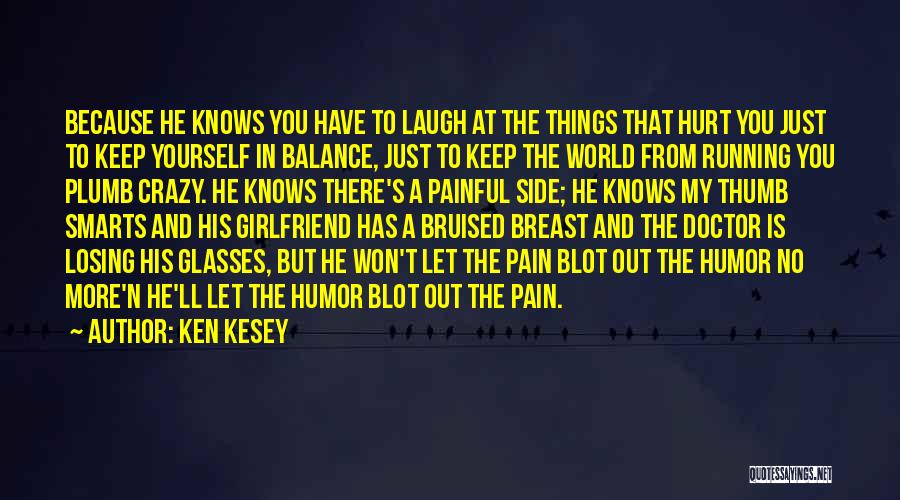 Ken Kesey Quotes: Because He Knows You Have To Laugh At The Things That Hurt You Just To Keep Yourself In Balance, Just