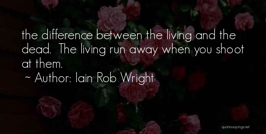 Iain Rob Wright Quotes: The Difference Between The Living And The Dead. The Living Run Away When You Shoot At Them.