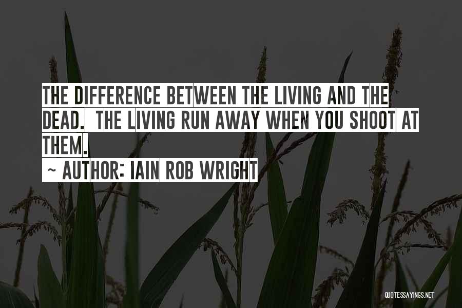Iain Rob Wright Quotes: The Difference Between The Living And The Dead. The Living Run Away When You Shoot At Them.