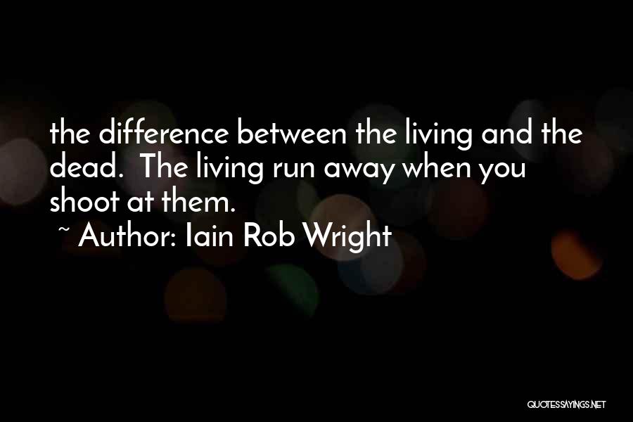 Iain Rob Wright Quotes: The Difference Between The Living And The Dead. The Living Run Away When You Shoot At Them.