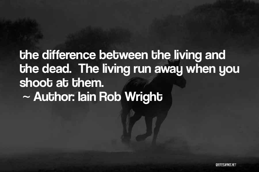 Iain Rob Wright Quotes: The Difference Between The Living And The Dead. The Living Run Away When You Shoot At Them.