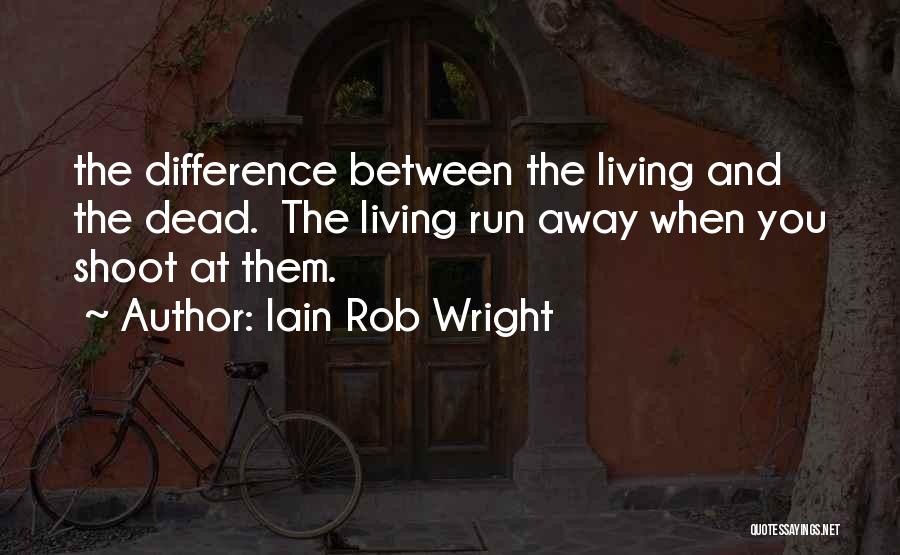 Iain Rob Wright Quotes: The Difference Between The Living And The Dead. The Living Run Away When You Shoot At Them.