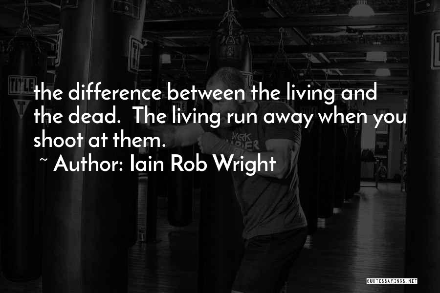 Iain Rob Wright Quotes: The Difference Between The Living And The Dead. The Living Run Away When You Shoot At Them.