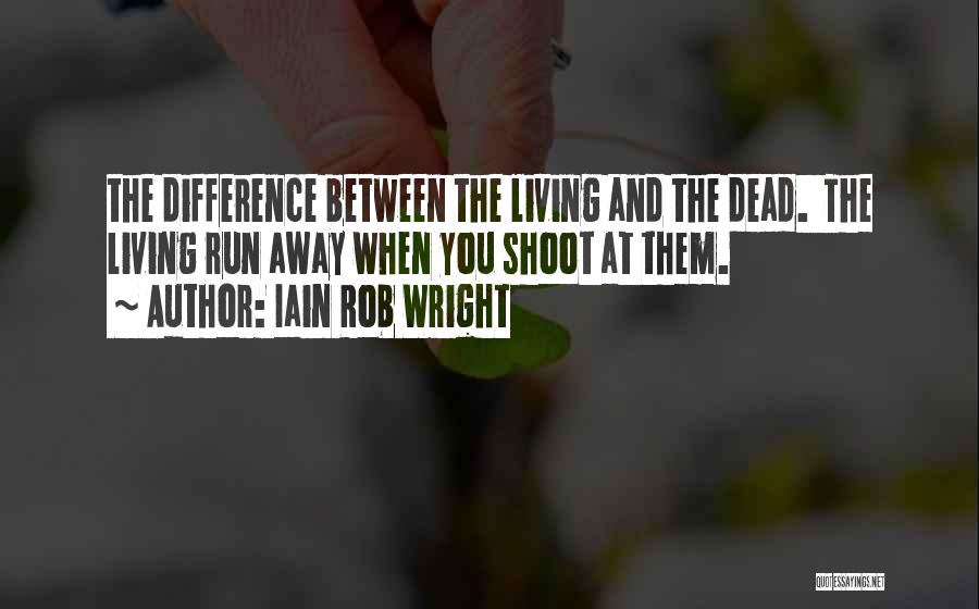 Iain Rob Wright Quotes: The Difference Between The Living And The Dead. The Living Run Away When You Shoot At Them.