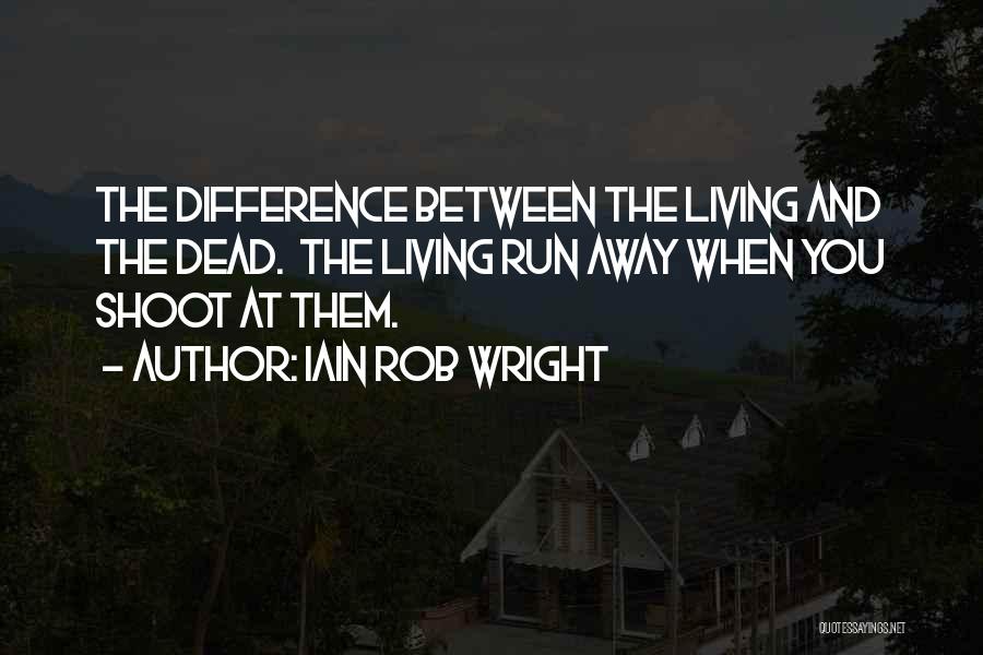 Iain Rob Wright Quotes: The Difference Between The Living And The Dead. The Living Run Away When You Shoot At Them.