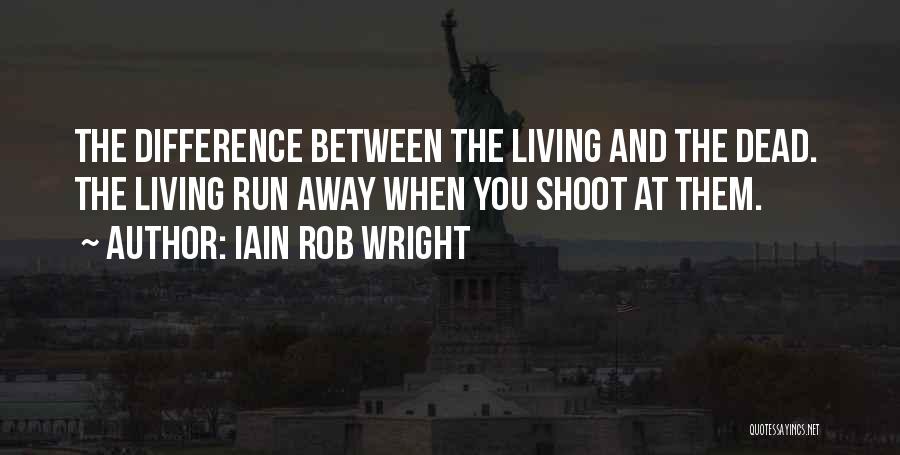 Iain Rob Wright Quotes: The Difference Between The Living And The Dead. The Living Run Away When You Shoot At Them.