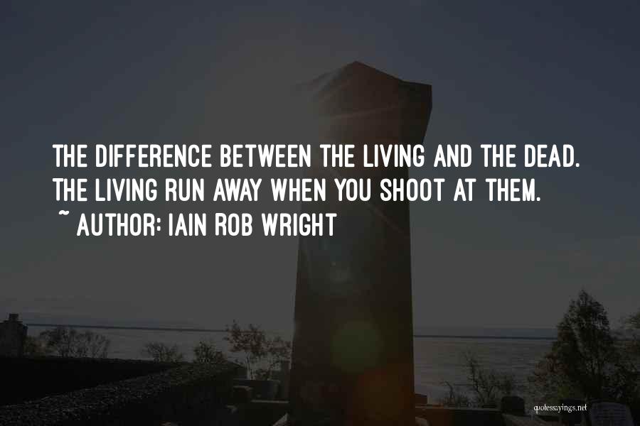 Iain Rob Wright Quotes: The Difference Between The Living And The Dead. The Living Run Away When You Shoot At Them.