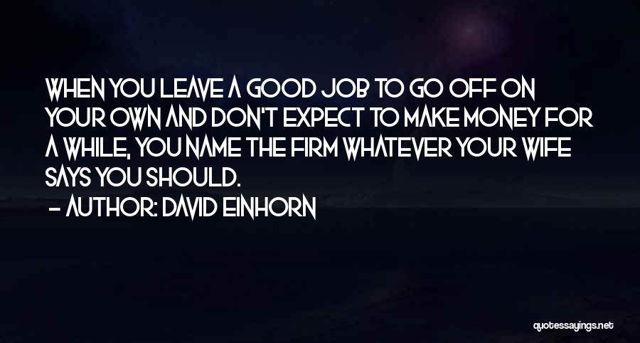 David Einhorn Quotes: When You Leave A Good Job To Go Off On Your Own And Don't Expect To Make Money For A