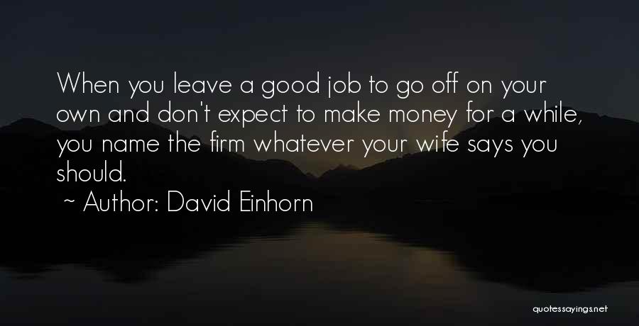 David Einhorn Quotes: When You Leave A Good Job To Go Off On Your Own And Don't Expect To Make Money For A