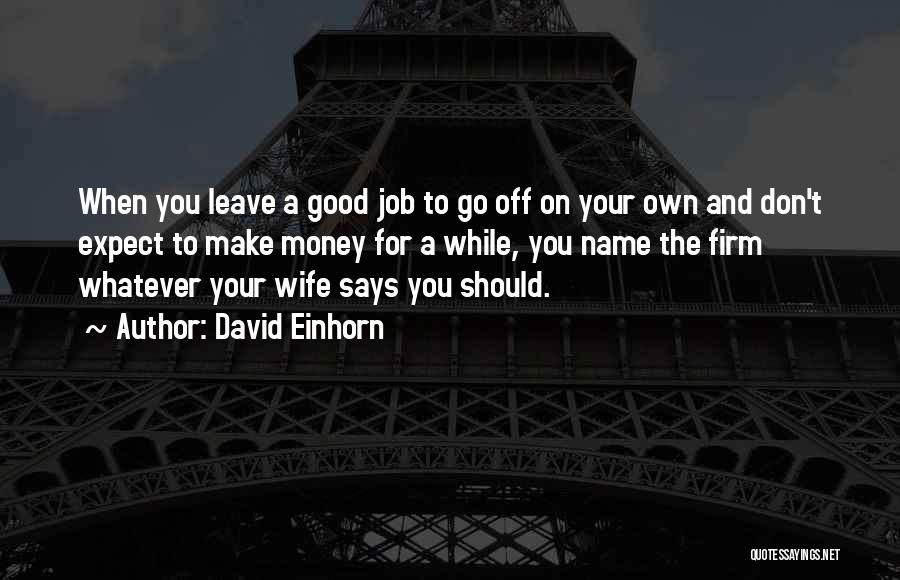 David Einhorn Quotes: When You Leave A Good Job To Go Off On Your Own And Don't Expect To Make Money For A