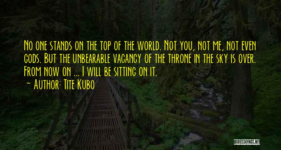 Tite Kubo Quotes: No One Stands On The Top Of The World. Not You, Not Me, Not Even Gods. But The Unbearable Vacancy