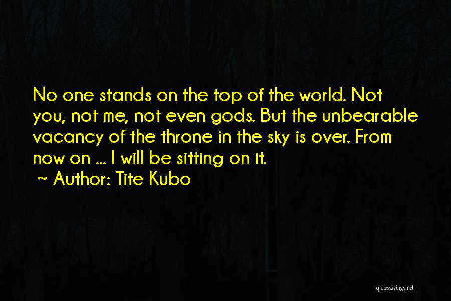 Tite Kubo Quotes: No One Stands On The Top Of The World. Not You, Not Me, Not Even Gods. But The Unbearable Vacancy
