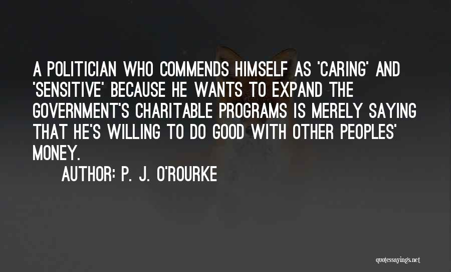P. J. O'Rourke Quotes: A Politician Who Commends Himself As 'caring' And 'sensitive' Because He Wants To Expand The Government's Charitable Programs Is Merely
