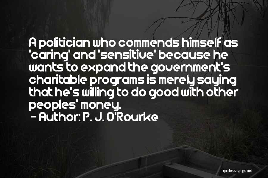 P. J. O'Rourke Quotes: A Politician Who Commends Himself As 'caring' And 'sensitive' Because He Wants To Expand The Government's Charitable Programs Is Merely