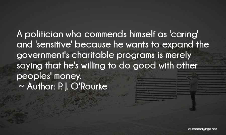P. J. O'Rourke Quotes: A Politician Who Commends Himself As 'caring' And 'sensitive' Because He Wants To Expand The Government's Charitable Programs Is Merely