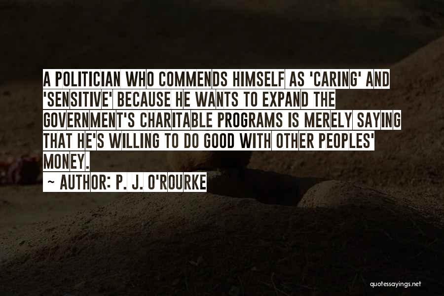 P. J. O'Rourke Quotes: A Politician Who Commends Himself As 'caring' And 'sensitive' Because He Wants To Expand The Government's Charitable Programs Is Merely