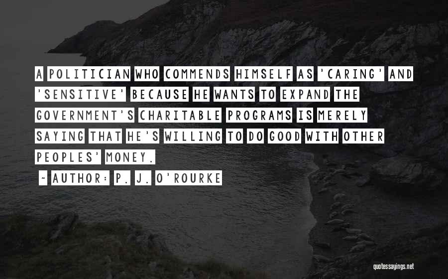 P. J. O'Rourke Quotes: A Politician Who Commends Himself As 'caring' And 'sensitive' Because He Wants To Expand The Government's Charitable Programs Is Merely