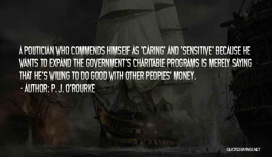 P. J. O'Rourke Quotes: A Politician Who Commends Himself As 'caring' And 'sensitive' Because He Wants To Expand The Government's Charitable Programs Is Merely
