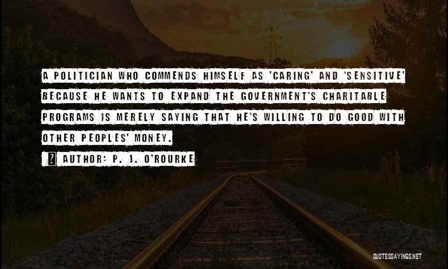 P. J. O'Rourke Quotes: A Politician Who Commends Himself As 'caring' And 'sensitive' Because He Wants To Expand The Government's Charitable Programs Is Merely