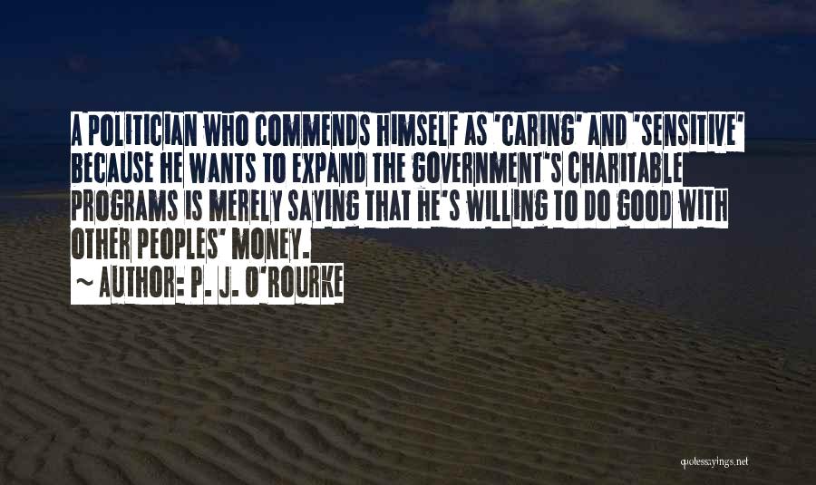 P. J. O'Rourke Quotes: A Politician Who Commends Himself As 'caring' And 'sensitive' Because He Wants To Expand The Government's Charitable Programs Is Merely