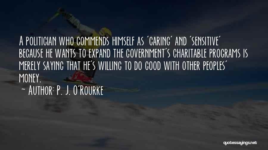 P. J. O'Rourke Quotes: A Politician Who Commends Himself As 'caring' And 'sensitive' Because He Wants To Expand The Government's Charitable Programs Is Merely