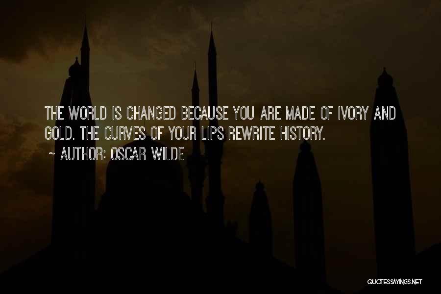 Oscar Wilde Quotes: The World Is Changed Because You Are Made Of Ivory And Gold. The Curves Of Your Lips Rewrite History.
